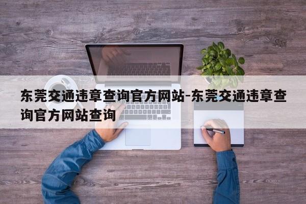 东莞交通违章查询官方网站-东莞交通违章查询官方网站查询