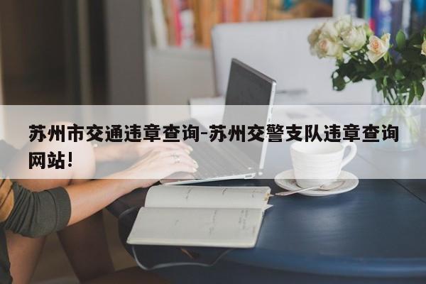 苏州市交通违章查询-苏州交警支队违章查询网站!